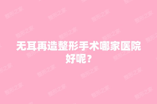 无耳再造整形手术哪家医院好呢？