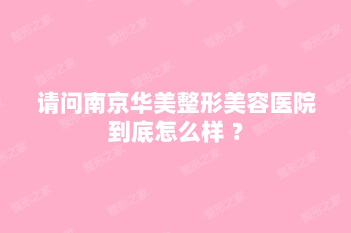 请问南京华美整形美容医院到底怎么样 ？