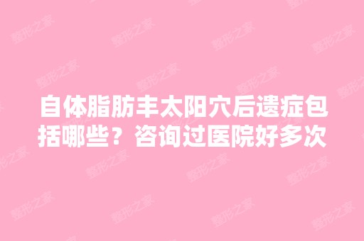 自体脂肪丰太阳穴后遗症包括哪些？咨询过医院好多次,他们介绍的.....