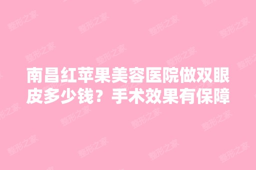 南昌红苹果美容医院做双眼皮多少钱？手术效果有保障吗？