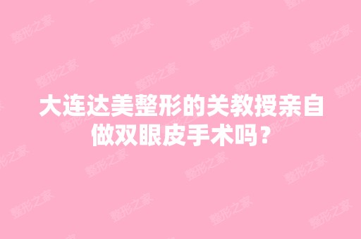 大连达美整形的关教授亲自做双眼皮手术吗？