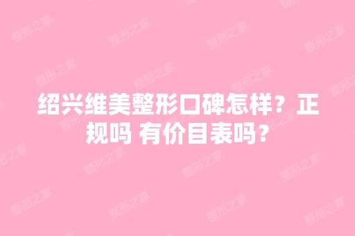 绍兴维美整形口碑怎样？正规吗 有价目表吗？