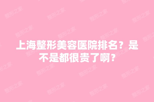 上海整形美容医院排名？是不是都很贵了啊？