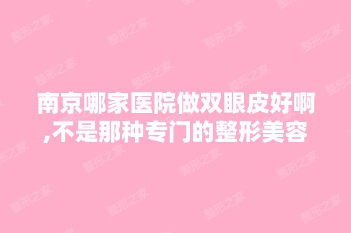 南京哪家医院做双眼皮好啊,不是那种专门的整形美容医院