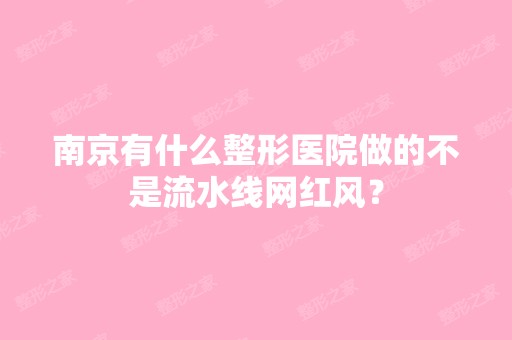 南京有什么整形医院做的不是流水线网红风？