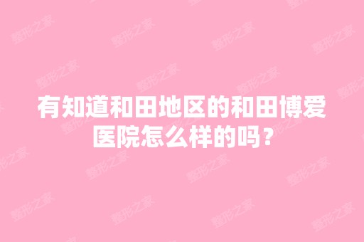 有知道和田地区的和田博爱医院怎么样的吗？