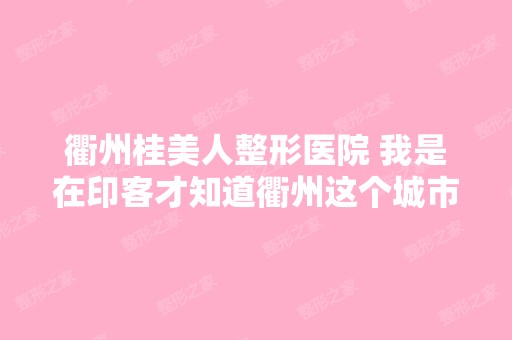 衢州桂美人整形医院 我是在印客才知道衢州这个城市,也是通过桂桂才...