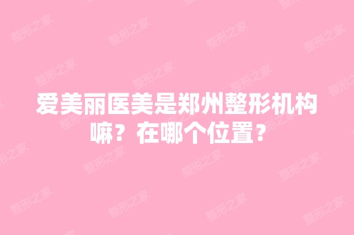 爱美丽医美是郑州整形机构嘛？在哪个位置？