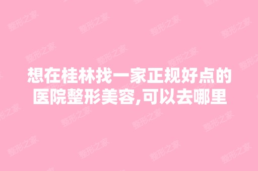 想在桂林找一家正规好点的医院整形美容,可以去哪里整呢？