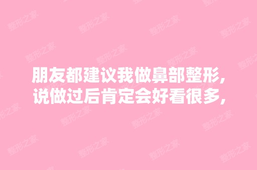 朋友都建议我做鼻部整形,说做过后肯定会好看很多,但是我担心有...