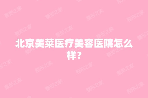 北京美莱医疗美容医院怎么样？