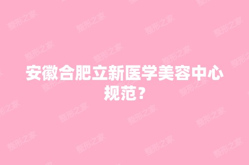 安徽合肥立新医学美容中心规范？