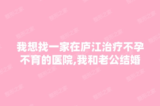 我想找一家在庐江治疗不孕不育的医院,我和老公结婚五年了,还没...