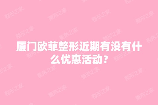 厦门欧菲整形近期有没有什么优惠活动？