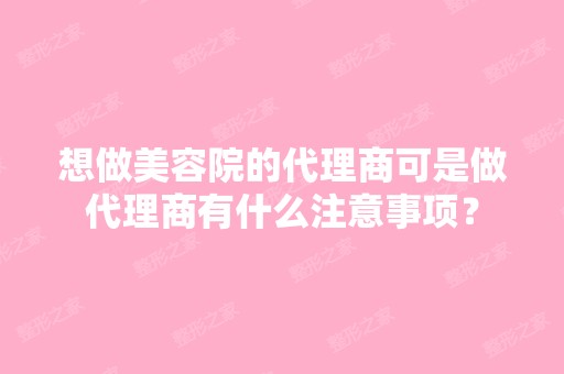 想做美容院的代理商可是做代理商有什么注意事项？