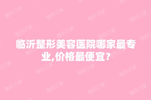 临沂整形美容医院哪家哪家好,价格低价？