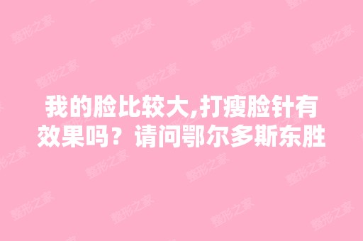 我的脸比较大,打瘦脸针有效果吗？请问鄂尔多斯东胜哪里可以打？ - ...