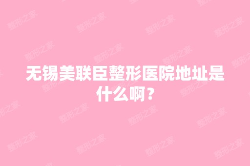 无锡美联臣整形医院地址是什么啊？