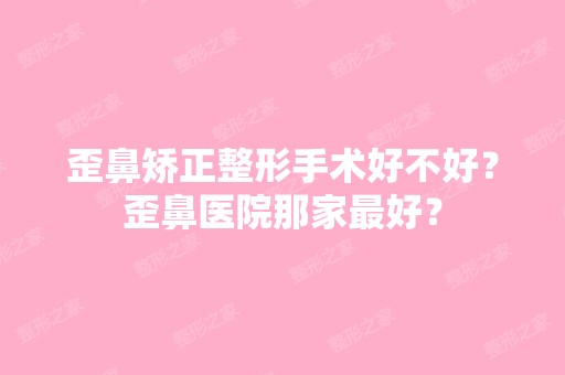 歪鼻矫正整形手术好不好？歪鼻医院那家比较好？