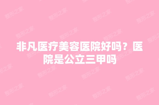 非凡医疗美容医院好吗？医院是公立三甲吗