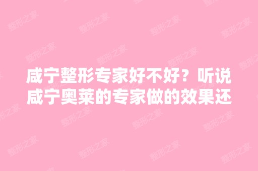 咸宁整形专家好不好？听说咸宁奥莱的专家做的效果还行,有人去做过...