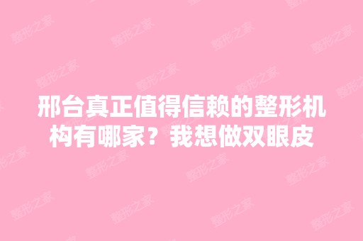 邢台真正值得信赖的整形机构有哪家？我想做双眼皮