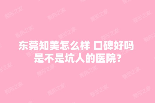 东莞知美怎么样 口碑好吗 是不是坑人的医院？