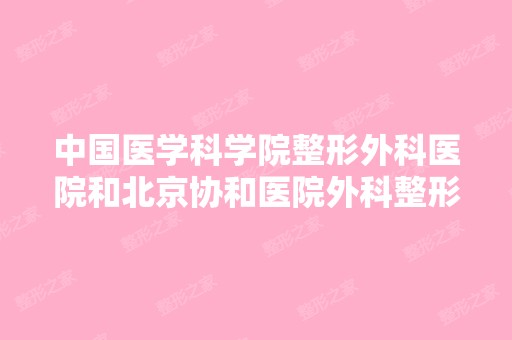 中国医学科学院整形外科医院和北京协和医院外科整形医院是一家医院...