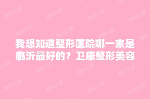 我想知道整形医院哪一家是临沂比较好的？卫康整形美容医院是不是比伊...