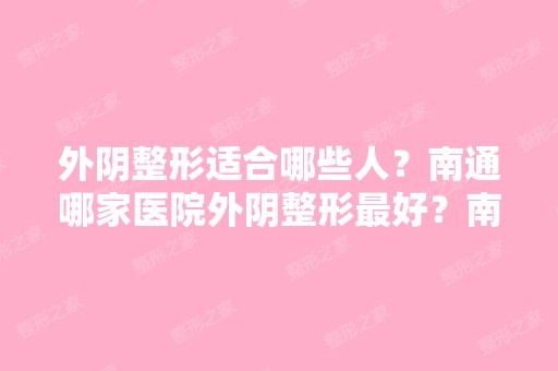 外阴整形适合哪些人？南通哪家医院外阴整形比较好？南通外阴整形