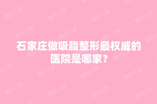 石家庄做吸脂整形权威的医院是哪家？