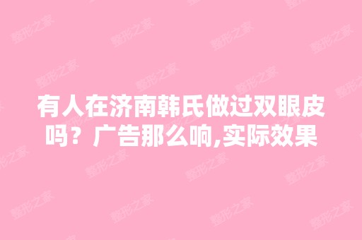 有人在济南韩氏做过双眼皮吗？广告那么响,实际效果怎么样啊？~这...