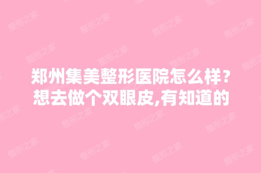 郑州集美整形医院怎么样？想去做个双眼皮,有知道的吗？