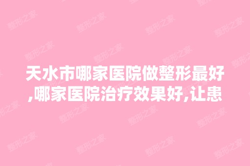 天水市哪家医院做整形比较好,哪家医院治疗效果好,让患者放心就诊？