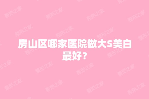 房山区哪家医院做大S美白比较好？