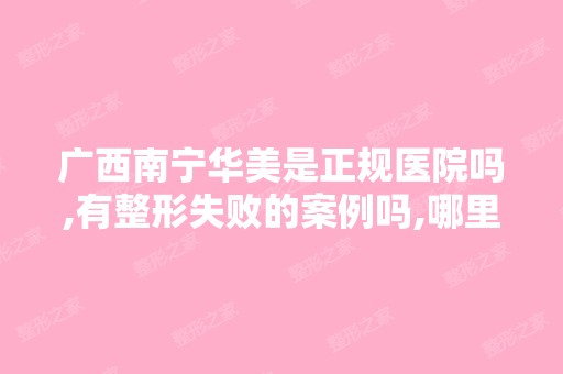 广西南宁华美是正规医院吗,有整形失败的案例吗,哪里可以看到呢？ ...