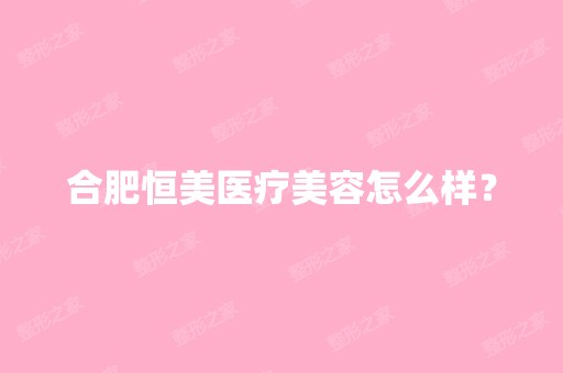 合肥恒美医疗美容怎么样？