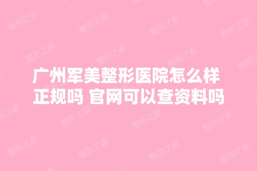 广州军美整形医院怎么样 正规吗 官网可以查资料吗