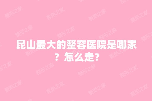 昆山比较大的整容医院是哪家？怎么走？