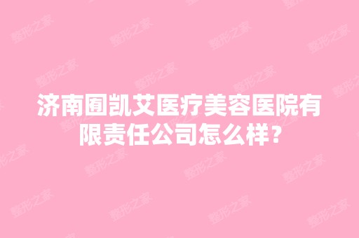 济南囿凯艾医疗美容医院有限责任公司怎么样？