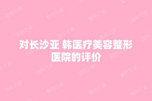 对长沙亚 韩医疗美容整形医院的评价