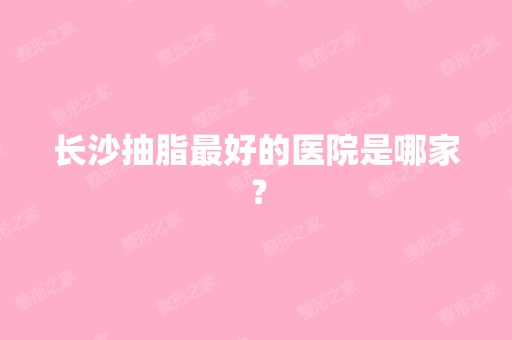 长沙抽脂比较好的医院是哪家？