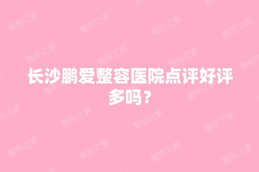 长沙鹏爱整容医院点评好评多吗？