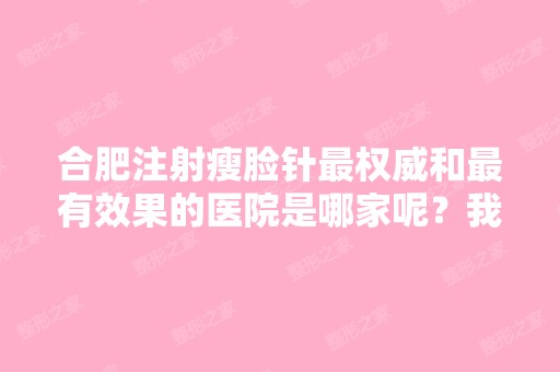 合肥注射瘦脸针权威和有效果的医院是哪家呢？我的脸真的到了不...