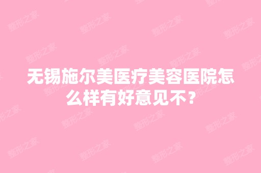 无锡施尔美医疗美容医院怎么样有好意见不？