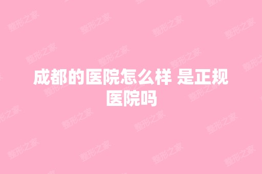 成都的医院怎么样 是正规医院吗