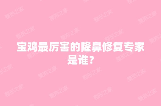 宝鸡厉害的隆鼻修复专家是谁？