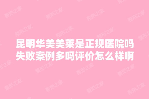 昆明华美美莱是正规医院吗失败案例多吗评价怎么样啊