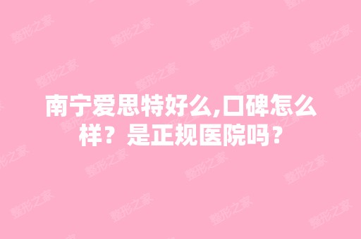 南宁爱思特好么,口碑怎么样？是正规医院吗？