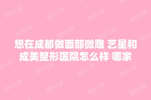 想在成都做面部微雕 艺星和成美整形医院怎么样 哪家好 价格多少钱 - ...